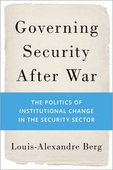 Governing Security After War The Politics of Institutional Change in the Security Sector